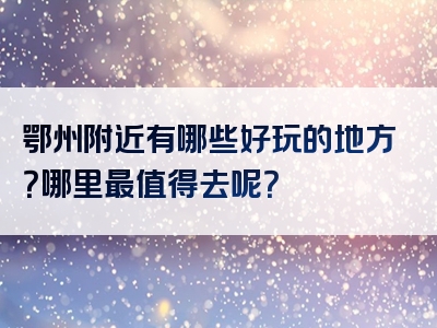 鄂州附近有哪些好玩的地方？哪里最值得去呢？