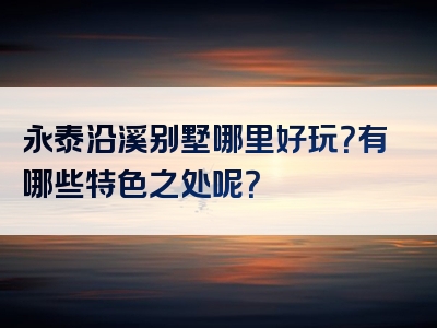 永泰沿溪别墅哪里好玩？有哪些特色之处呢？