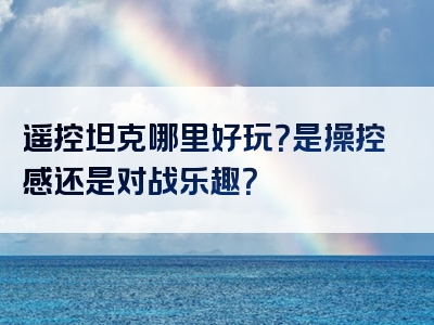 遥控坦克哪里好玩？是操控感还是对战乐趣？