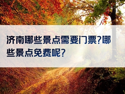 济南哪些景点需要门票？哪些景点免费呢？