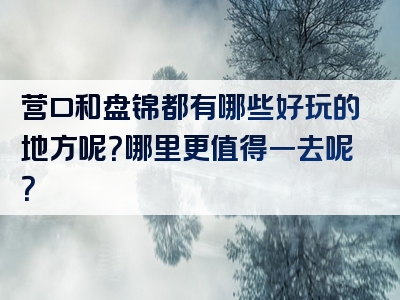 营口和盘锦都有哪些好玩的地方呢？哪里更值得一去呢？