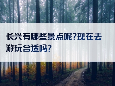 长兴有哪些景点呢？现在去游玩合适吗？