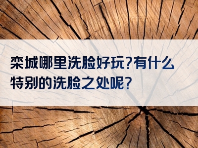 栾城哪里洗脸好玩？有什么特别的洗脸之处呢？