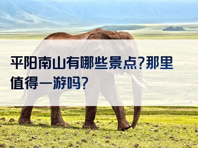 平阳南山有哪些景点？那里值得一游吗？