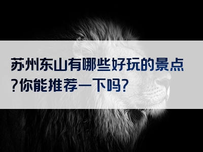 苏州东山有哪些好玩的景点？你能推荐一下吗？