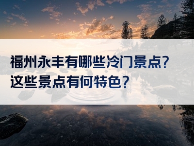 福州永丰有哪些冷门景点？这些景点有何特色？