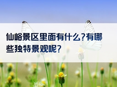 仙峪景区里面有什么？有哪些独特景观呢？