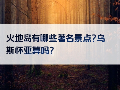 火地岛有哪些著名景点？乌斯怀亚算吗？
