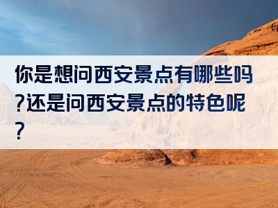 你是想问西安景点有哪些吗？还是问西安景点的特色呢？