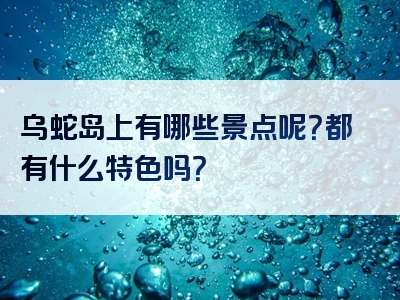 乌蛇岛上有哪些景点呢？都有什么特色吗？