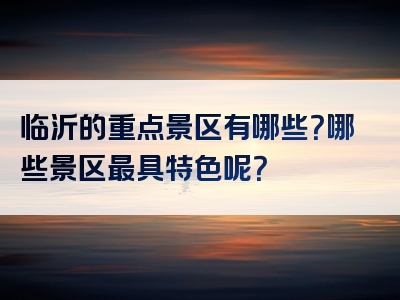临沂的重点景区有哪些？哪些景区最具特色呢？