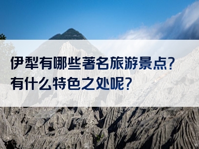 伊犁有哪些著名旅游景点？有什么特色之处呢？