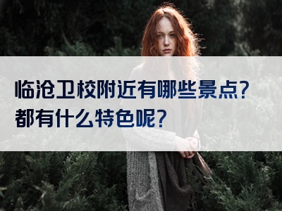 临沧卫校附近有哪些景点？都有什么特色呢？