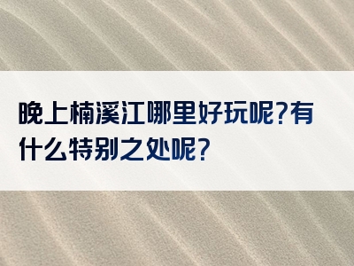 晚上楠溪江哪里好玩呢？有什么特别之处呢？