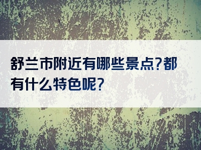 舒兰市附近有哪些景点？都有什么特色呢？
