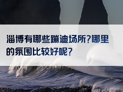 淄博有哪些蹦迪场所？哪里的氛围比较好呢？