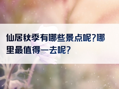 仙居秋季有哪些景点呢？哪里最值得一去呢？