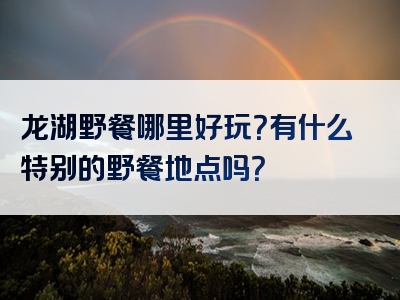 龙湖野餐哪里好玩？有什么特别的野餐地点吗？