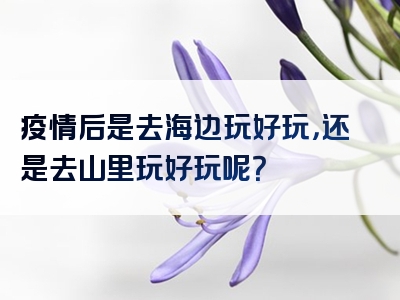 疫情后是去海边玩好玩，还是去山里玩好玩呢？