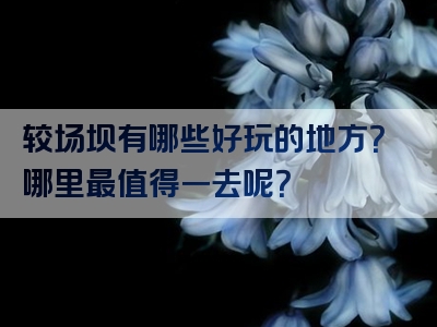 较场坝有哪些好玩的地方？哪里最值得一去呢？