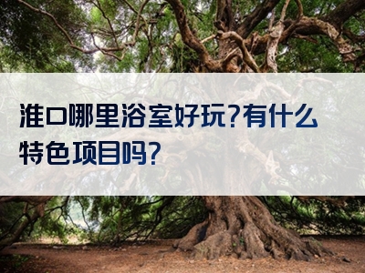 淮口哪里浴室好玩？有什么特色项目吗？