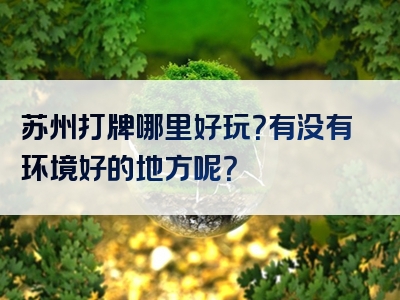 苏州打牌哪里好玩？有没有环境好的地方呢？