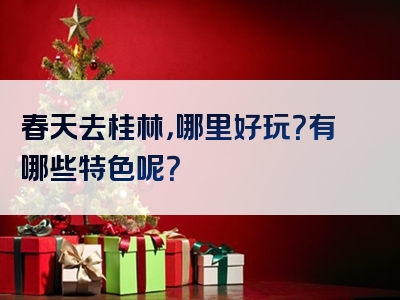 春天去桂林，哪里好玩？有哪些特色呢？