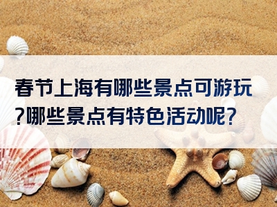 春节上海有哪些景点可游玩？哪些景点有特色活动呢？