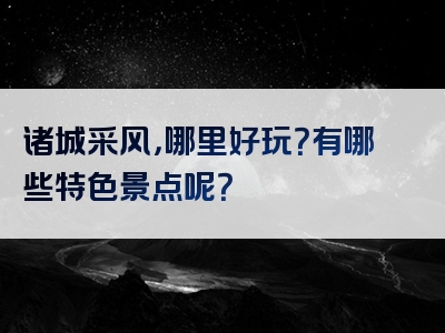 诸城采风，哪里好玩？有哪些特色景点呢？