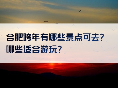 合肥跨年有哪些景点可去？哪些适合游玩？