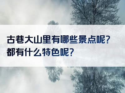 古巷大山里有哪些景点呢？都有什么特色呢？