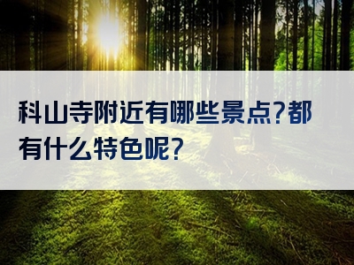科山寺附近有哪些景点？都有什么特色呢？