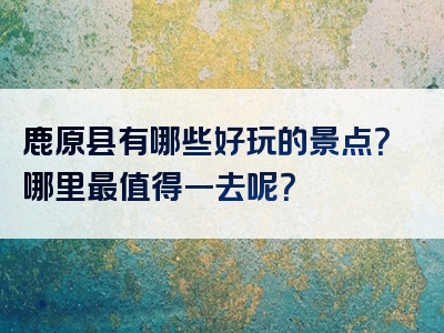 鹿原县有哪些好玩的景点？哪里最值得一去呢？