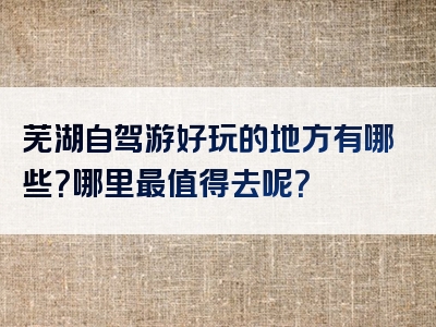 芜湖自驾游好玩的地方有哪些？哪里最值得去呢？