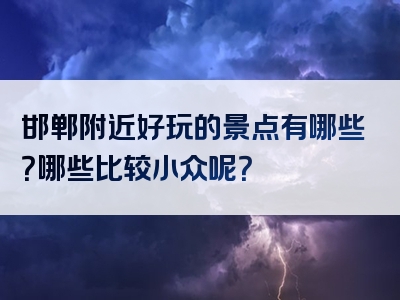 邯郸附近好玩的景点有哪些？哪些比较小众呢？