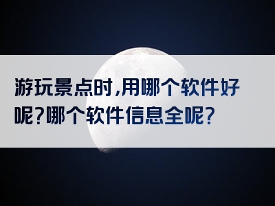 游玩景点时，用哪个软件好呢？哪个软件信息全呢？