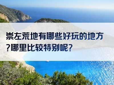 崇左荒地有哪些好玩的地方？哪里比较特别呢？