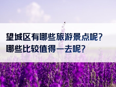 望城区有哪些旅游景点呢？哪些比较值得一去呢？
