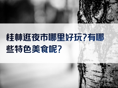 桂林逛夜市哪里好玩？有哪些特色美食呢？