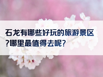 石龙有哪些好玩的旅游景区？哪里最值得去呢？
