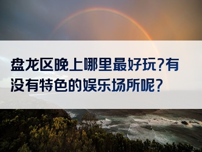盘龙区晚上哪里最好玩？有没有特色的娱乐场所呢？