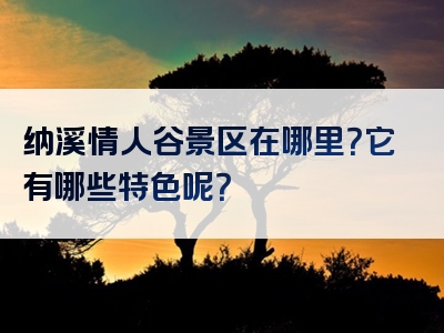 纳溪情人谷景区在哪里？它有哪些特色呢？