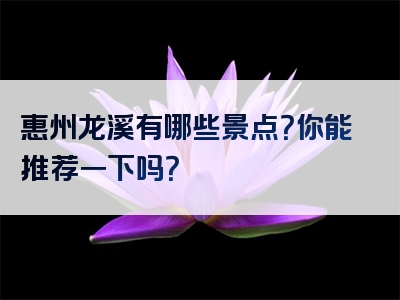 惠州龙溪有哪些景点？你能推荐一下吗？