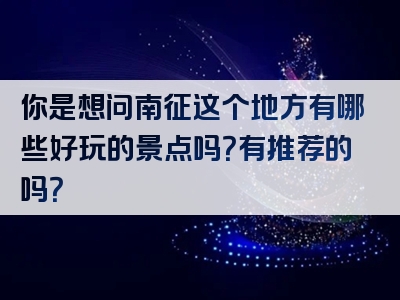 你是想问南征这个地方有哪些好玩的景点吗？有推荐的吗？