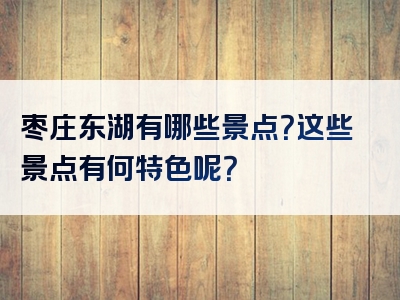 枣庄东湖有哪些景点？这些景点有何特色呢？