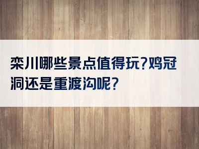 栾川哪些景点值得玩？鸡冠洞还是重渡沟呢？