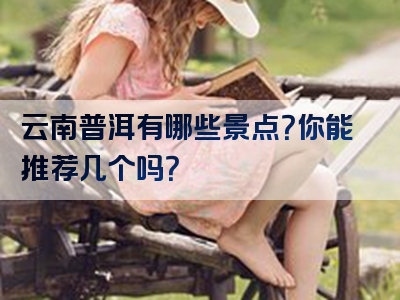 云南普洱有哪些景点？你能推荐几个吗？