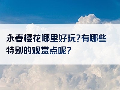 永春樱花哪里好玩？有哪些特别的观赏点呢？