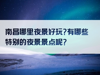 南昌哪里夜景好玩？有哪些特别的夜景景点呢？