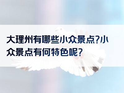 大理州有哪些小众景点？小众景点有何特色呢？